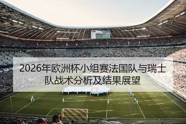 2026年欧洲杯小组赛法国队与瑞士队战术分析及结果展望