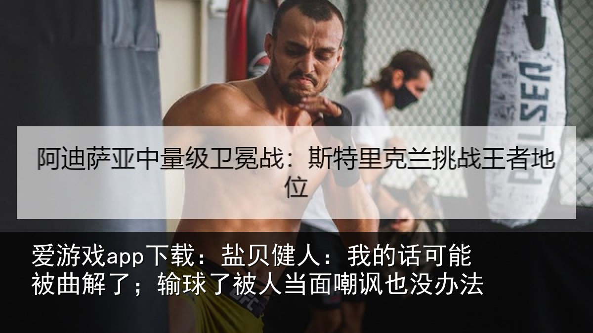 爱游戏app下载：盐贝健人：我的话可能被曲解了；输球了被人当面嘲讽也没办法