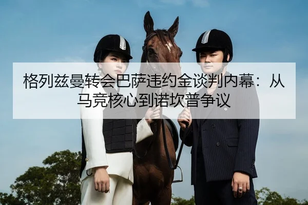 格列兹曼转会巴萨违约金谈判内幕：从马竞核心到诺坎普争议