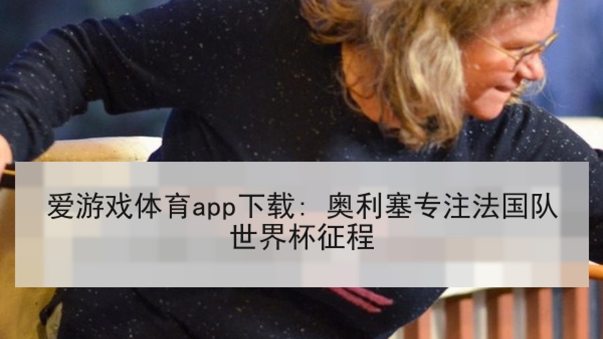 爱游戏体育app下载: 奥利塞专注法国队世界杯征程