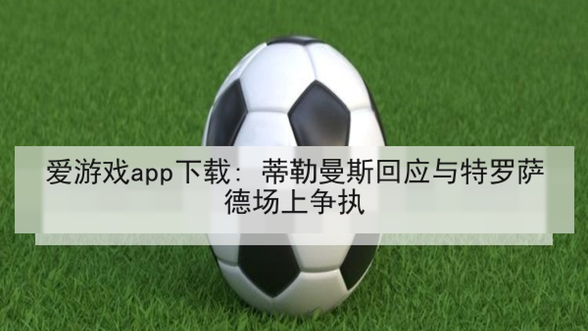 爱游戏app下载: 蒂勒曼斯回应与特罗萨德场上争执