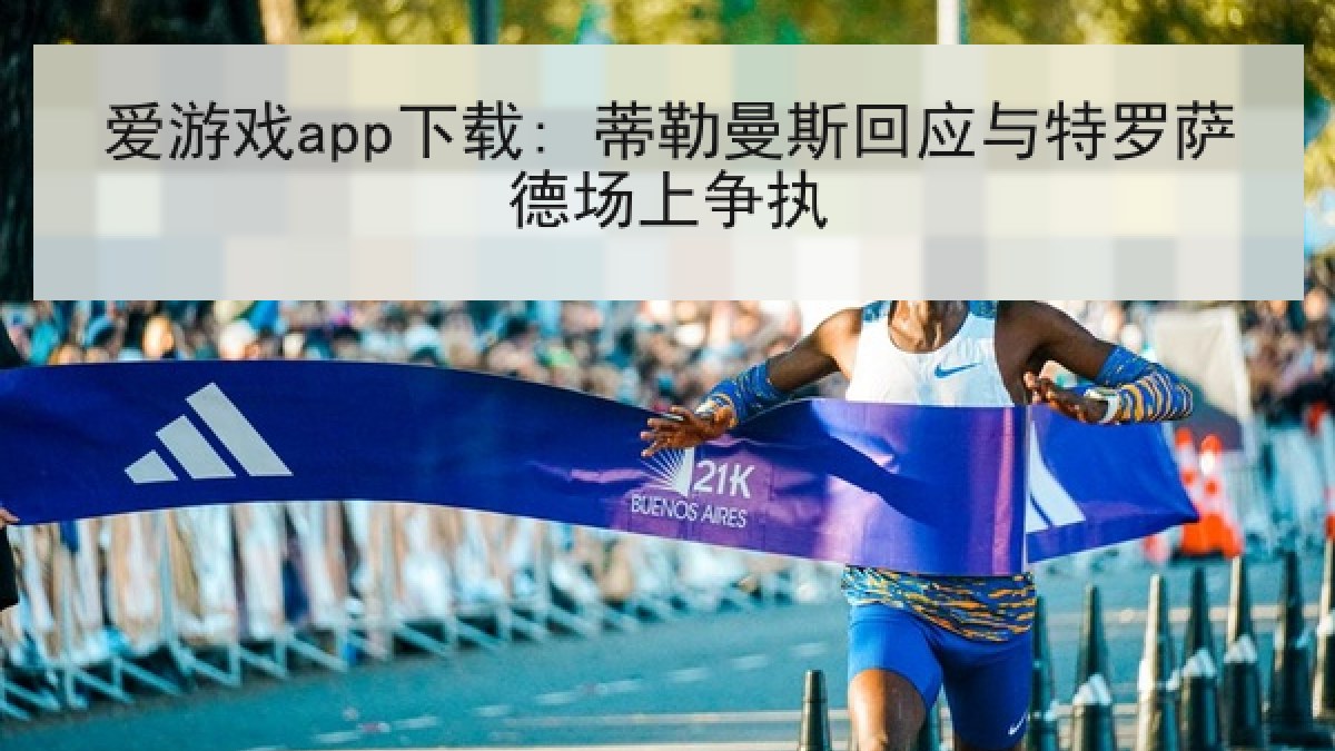 爱游戏app下载: 蒂勒曼斯回应与特罗萨德场上争执