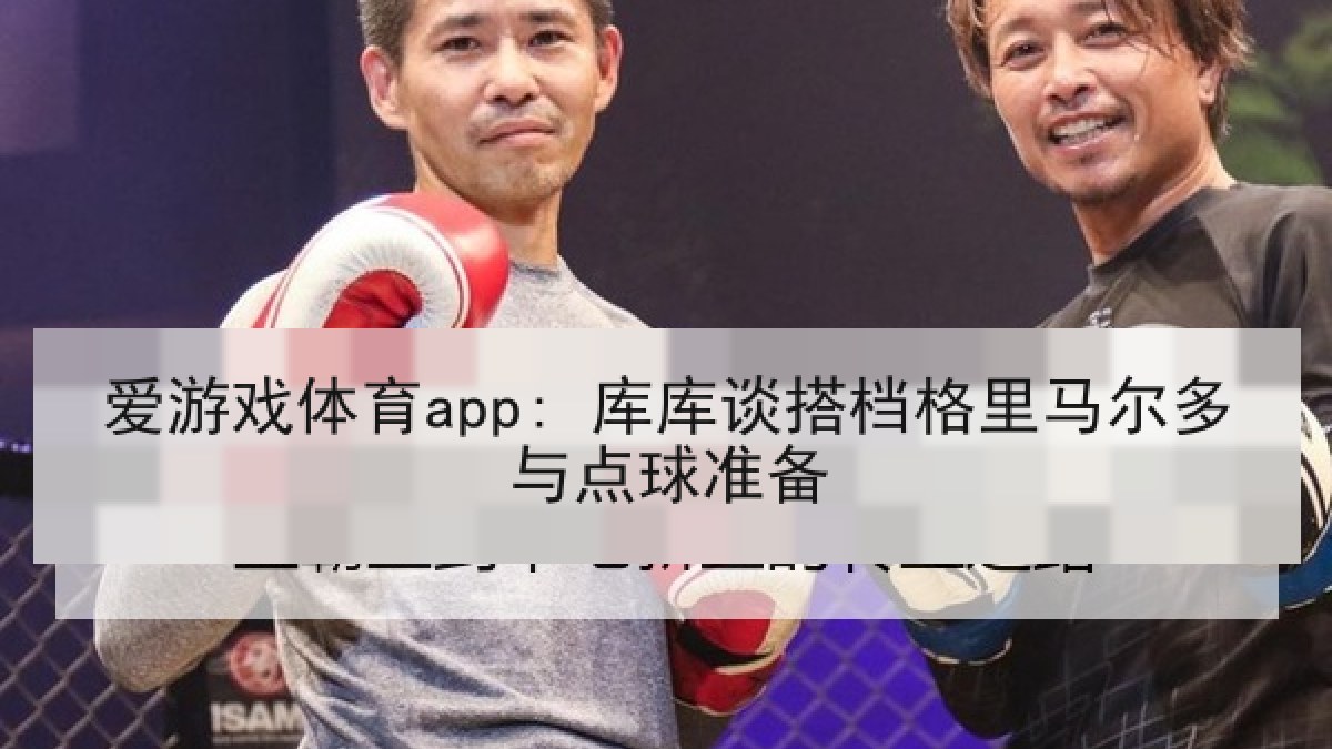 爱游戏体育app: 库库谈搭档格里马尔多与点球准备