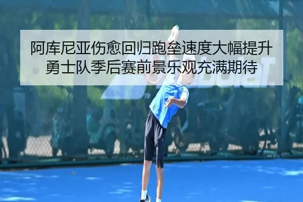 阿库尼亚伤愈回归跑垒速度大幅提升 勇士队季后赛前景乐观充满期待