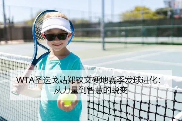 WTA圣迭戈站郑钦文硬地赛季发球进化：从力量到智慧的蜕变